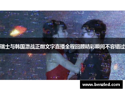 瑞士与韩国激战正酣文字直播全程回顾精彩瞬间不容错过