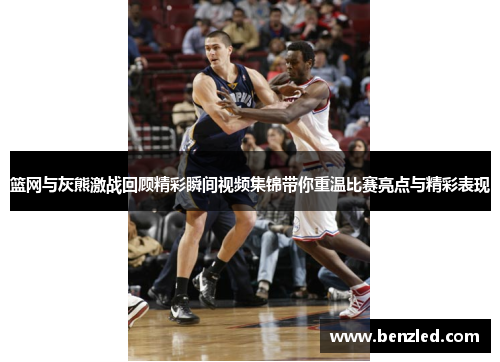篮网与灰熊激战回顾精彩瞬间视频集锦带你重温比赛亮点与精彩表现